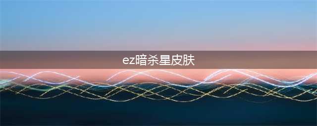 《LOL》EZ重做后哪些皮肤也一起重做 EZ重做皮肤汇总(ez暗杀星皮肤)