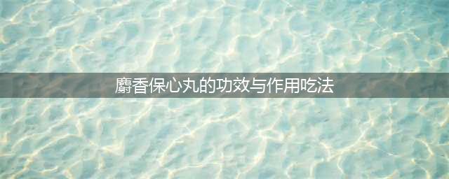麝香保心丸的正确吃法，麝香保心丸能长期吃吗？看看你吃对了吗？(麝香保心丸的功效与作用吃法)