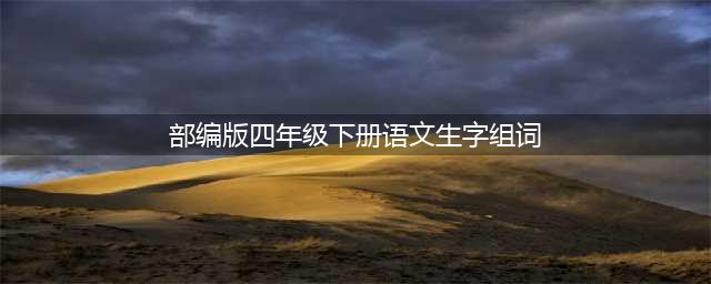 部编版语文四年级（下）全册生字组词汇总，收藏给孩子默写(部编版四年级下册语文生字组词)