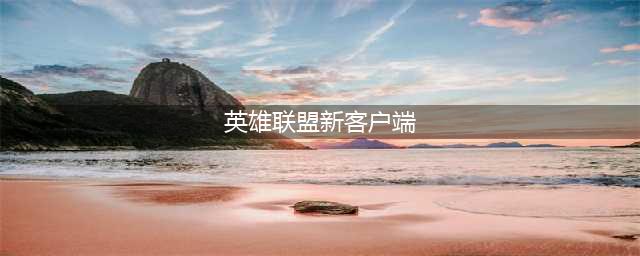 《英雄联盟》官方将推出新客户端(英雄联盟新客户端)