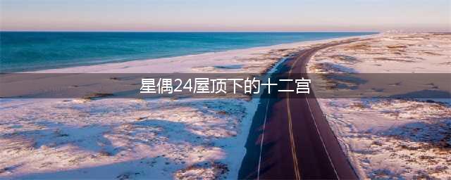 【星偶24】《屋顶下的十二宫》20条(星偶24屋顶下的十二宫)