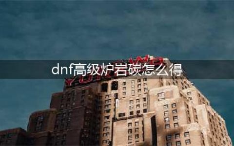 《dnf》高级炉岩碳如何获取 高级炉岩碳获取方法(dnf高级炉岩碳怎么得)