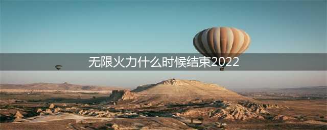 无限火力什么时候结束 无限火力结束时间2022最新
