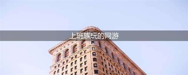 十大适合上班族的放松游戏推荐2021 适合上班族的游戏排行榜(上班族玩的网游)