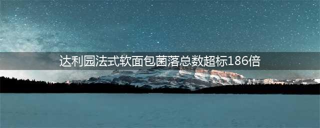 达利园法式软面包菌落总数超标186倍！！！你还敢吃么？(达利园法式软面包菌落总数超标186倍)