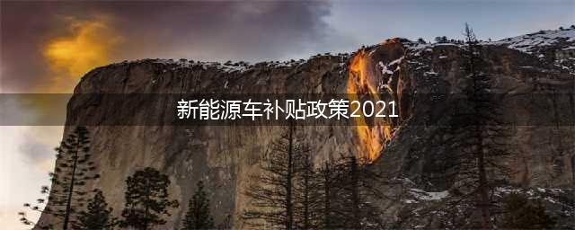 政策|2021年新能源汽车补贴政策解读与分析(新能源车补贴政策2021)