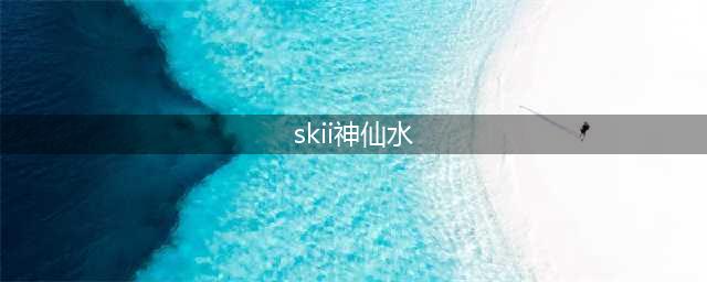 sk-ii神仙水的功效(skii神仙水)