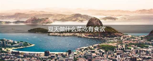 10道家常菜做法，适合夏天吃，每一道都让你食欲大开，超简单(夏天做什么菜吃有食欲)