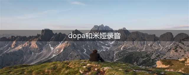 dopa录音门事件是什么 DOPA录音门原声曝光(dopa和米娅录音)