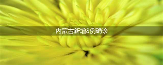 内蒙古新增8例本土确诊，内蒙古现有12例本土确诊病例(内蒙古新增8例确诊)