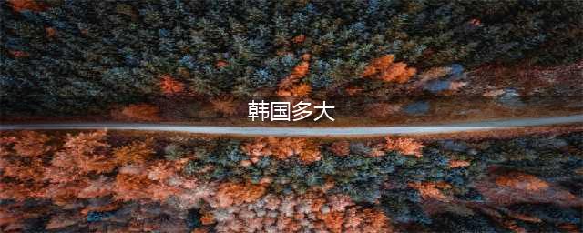 韩国国土面积多大？和中国哪个省最为接近呢(韩国多大)