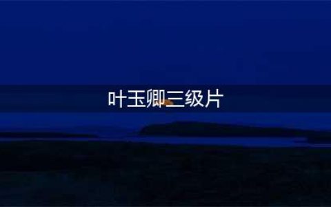 盘点五部“艳星”叶玉卿尺度佳作，现在很少能看到这么惊艳的作品(叶玉卿三级片)