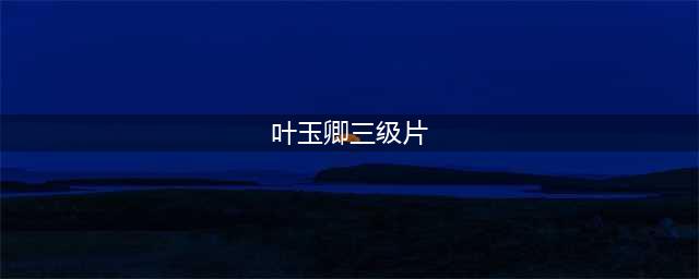 盘点五部“艳星”叶玉卿尺度佳作，现在很少能看到这么惊艳的作品(叶玉卿三级片)