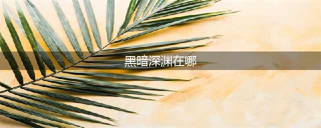 《魔兽世界》黑暗深渊在哪 黑暗深渊怎么去(黑暗深渊在哪)