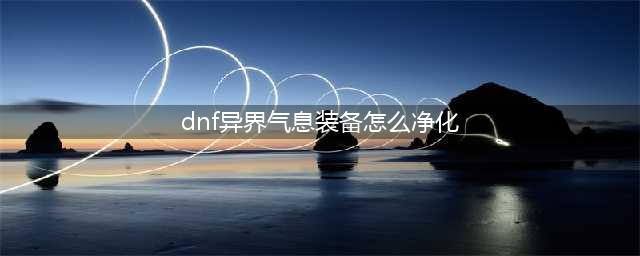 《dnf》异界气息装备怎么净化 异界气息装备净化方法分享(dnf异界气息装备怎么净化)