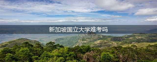 新加坡国立大学难考吗(新加坡国立大学难考吗)