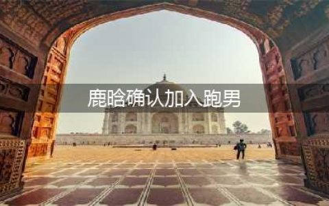 鹿晗发文确认加入《跑男》(鹿晗确认加入跑男)