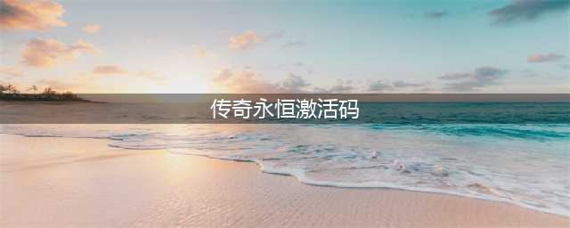 传奇永恒官网激活码获得领取教程 激活码生成器(传奇永恒激活码)