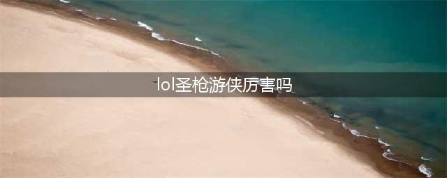 《LOL》9.11版本射手圣枪游侠怎么玩 圣枪游侠玩法介绍(lol圣枪游侠厉害吗)