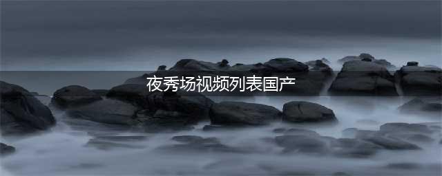 国产区的秘密妻子的34部视频(夜秀场视频列表国产)