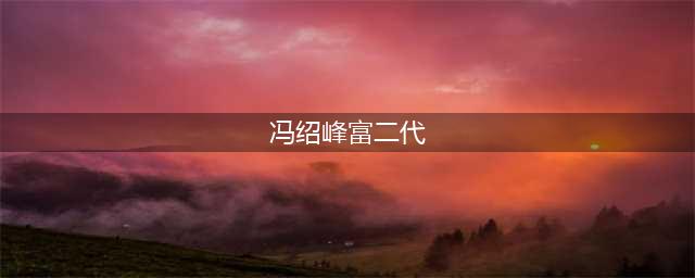 冯绍峰家到底有多富？婆婆豪送1.4亿豪宅，赵丽颖生活品质高(冯绍峰富二代)