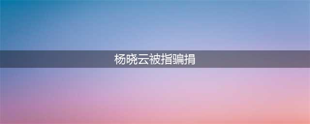 杨晓云被指骗捐 虐待动物 资金去向遭质疑(杨晓云被指骗捐)