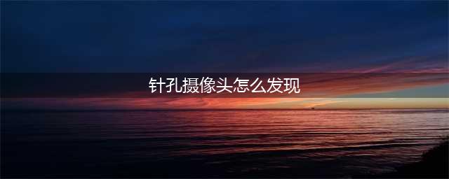 如何用手机轻松发现隐藏针孔摄像头(针孔摄像头怎么发现)
