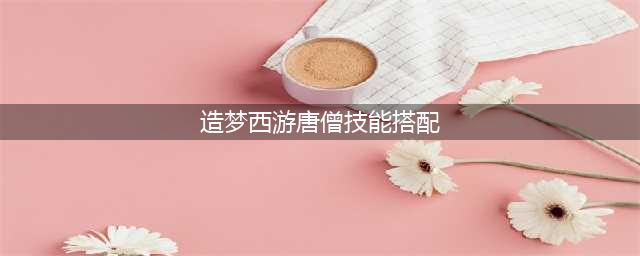 造梦西游ol唐僧技能搭配攻略 造梦西游ol唐僧技能如何搭配