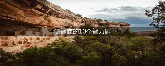 最烧脑的10道智力题！答对5道算智商高，你家孩子能对几道？(测智商的10个智力题)