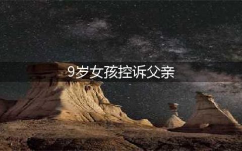 9岁女孩控诉父亲不陪自己 电话里哭喊见父一面为何这么难(9岁女孩控诉父亲)