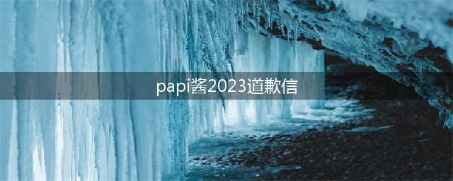 papi酱：2023道歉信？不接受任何反驳的年终总结(papi酱2023道歉信)
