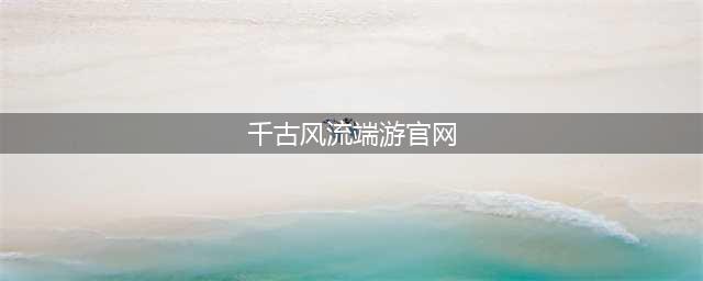《千古风流》游戏官网地址及特色内容一览