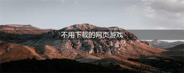 2021十大不用下载就能玩的游戏推荐 十大免下载游戏热玩榜(不用下载的网页游戏)