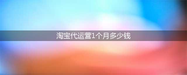 淘宝代运营1个月多少钱(淘宝代运营1个月多少钱)