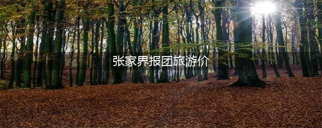2024年张家界最新旅游跟团游报价！张家界跟团游人均花销1000元(张家界报团旅游价)