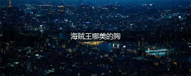 《海贼王》娜美和罗宾时候的胸是从什么开始变大的？为什么会变大？(海贼王娜美的胸)