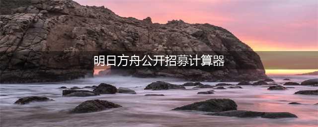 《明日方舟》2023公开招募计算器全攻略
