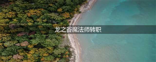 龙之谷2魔法师转职怎么选 魔法师转职选择攻略