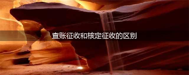 什么是核定征收与查账征收，这两者之间又有什么区别呢？(查账征收和核定征收的区别)