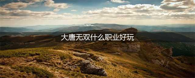 《大唐无双手游》职业哪个厉害 各职业选择推荐(大唐无双什么职业好玩)