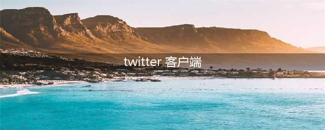 Twitter客户端(twitter 客户端)