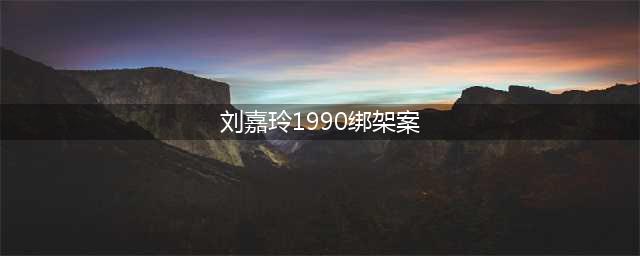揭秘1990年刘嘉玲被绑架事件始末(刘嘉玲1990绑架案)