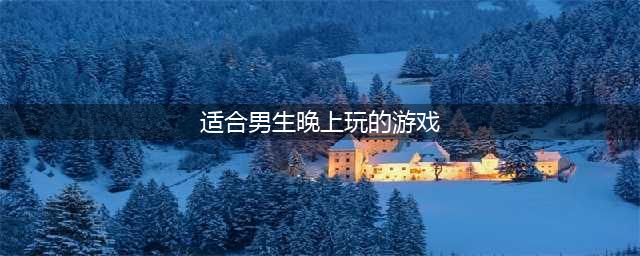 适合男生晚上玩的游戏有什么2022 适合男生晚上玩的游戏介绍(适合男生晚上玩的游戏)