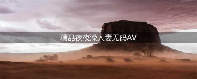 揭秘亚洲色情帝国日本AV与韩国情色产业的独特魅力【正文】在亚洲，有两个国家在成人娱乐领域独树一帜，那就是日本和韩国。尽管它们的成人娱乐风格和方法截然不同，但都吸引了全球数百万粉丝的关注。本文将深入探讨这两个国家的成人娱乐产业，以及它们所独具的魅力。(精品夜夜澡人妻无码AV)