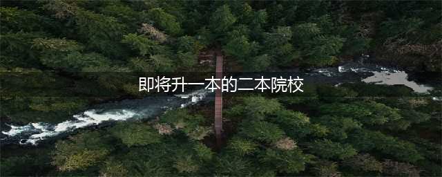 低分捡漏！这些七所二本院校将升为一本(即将升一本的二本院校)