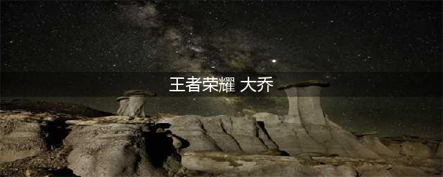 王者荣耀大乔什么时候出 大乔上线时间介绍(王者荣耀 大乔)