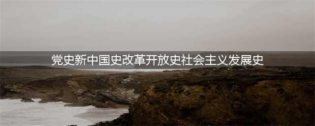 学好用好党史新中国史增强历史担当(党史新中国史改革开放史社会主义发展史)
