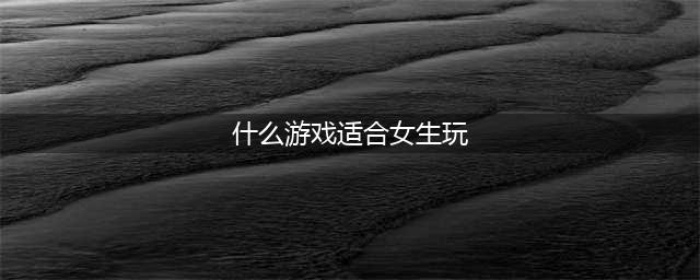 手机网游什么游戏好玩适合女生2021 十大适合女生玩的最火手游合集推荐(什么游戏适合女生玩)