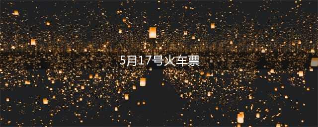 “五一”假期首日火车票17日开售 哪些城市、景点最为热门？(5月17号火车票)