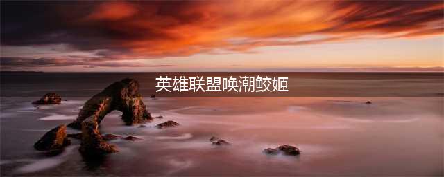 《英雄联盟手游》唤潮鲛姬怎么玩 唤潮鲛姬玩法介绍(英雄联盟唤潮鲛姬)